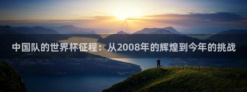 男足世界杯预选赛赛程:中国队的世界杯征程:从2008年的辉煌到今年的挑战