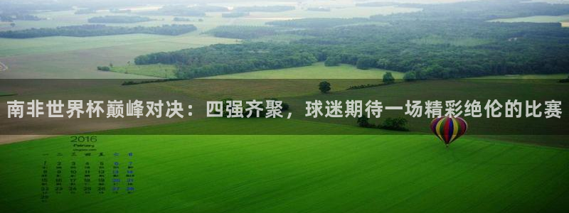 亚洲杯比赛直播:南非世界杯巅峰对决:四强齐聚,球迷期待一场精彩绝伦的比赛