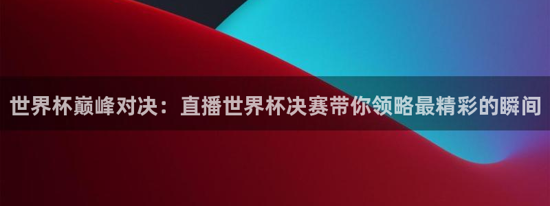 世界杯直播观看:世界杯巅峰对决:直播世界杯决赛带你领略最精彩的瞬间
